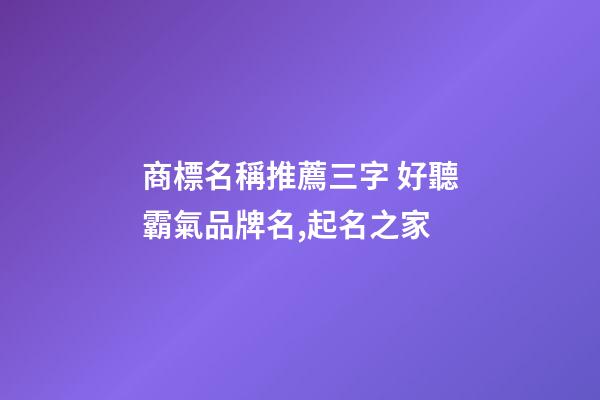 商標名稱推薦三字 好聽霸氣品牌名,起名之家-第1張-商標起名-玄機派